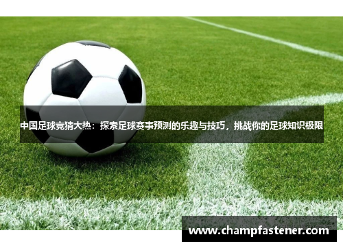 中国足球竞猜大热：探索足球赛事预测的乐趣与技巧，挑战你的足球知识极限