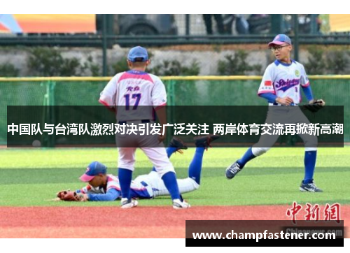 中国队与台湾队激烈对决引发广泛关注 两岸体育交流再掀新高潮