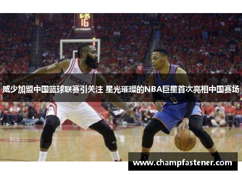 威少加盟中国篮球联赛引关注 星光璀璨的NBA巨星首次亮相中国赛场