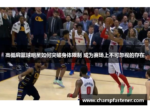 高低肩篮球明星如何突破身体限制 成为赛场上不可忽视的存在