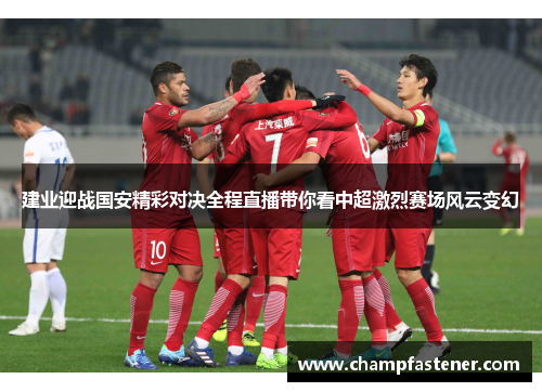 建业迎战国安精彩对决全程直播带你看中超激烈赛场风云变幻