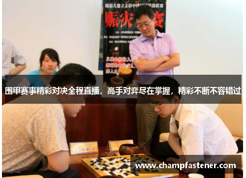 围甲赛事精彩对决全程直播，高手对弈尽在掌握，精彩不断不容错过